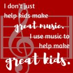 I don't just help kids make great music, I use music to help make great kids.