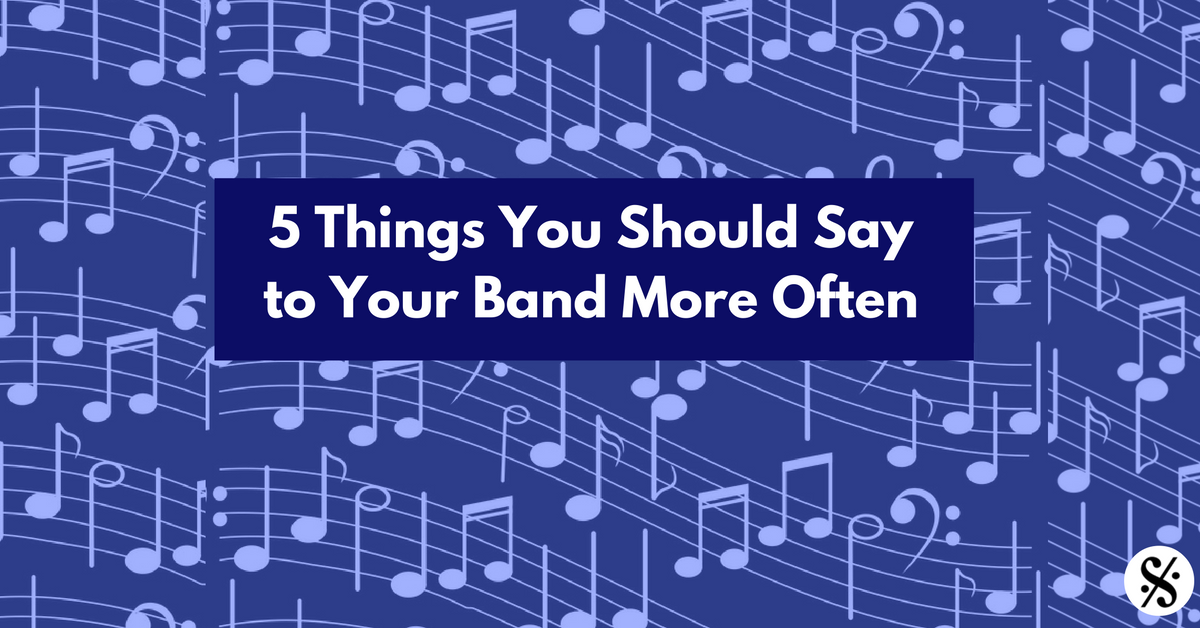 5 Things You Should Say to Your Band More Often
