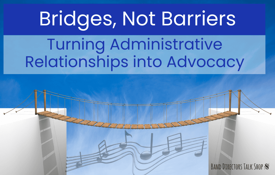 Bridges, Not Barriers: Turning Administrative Relationships into Advocacy (How band directors can work with administrators)
